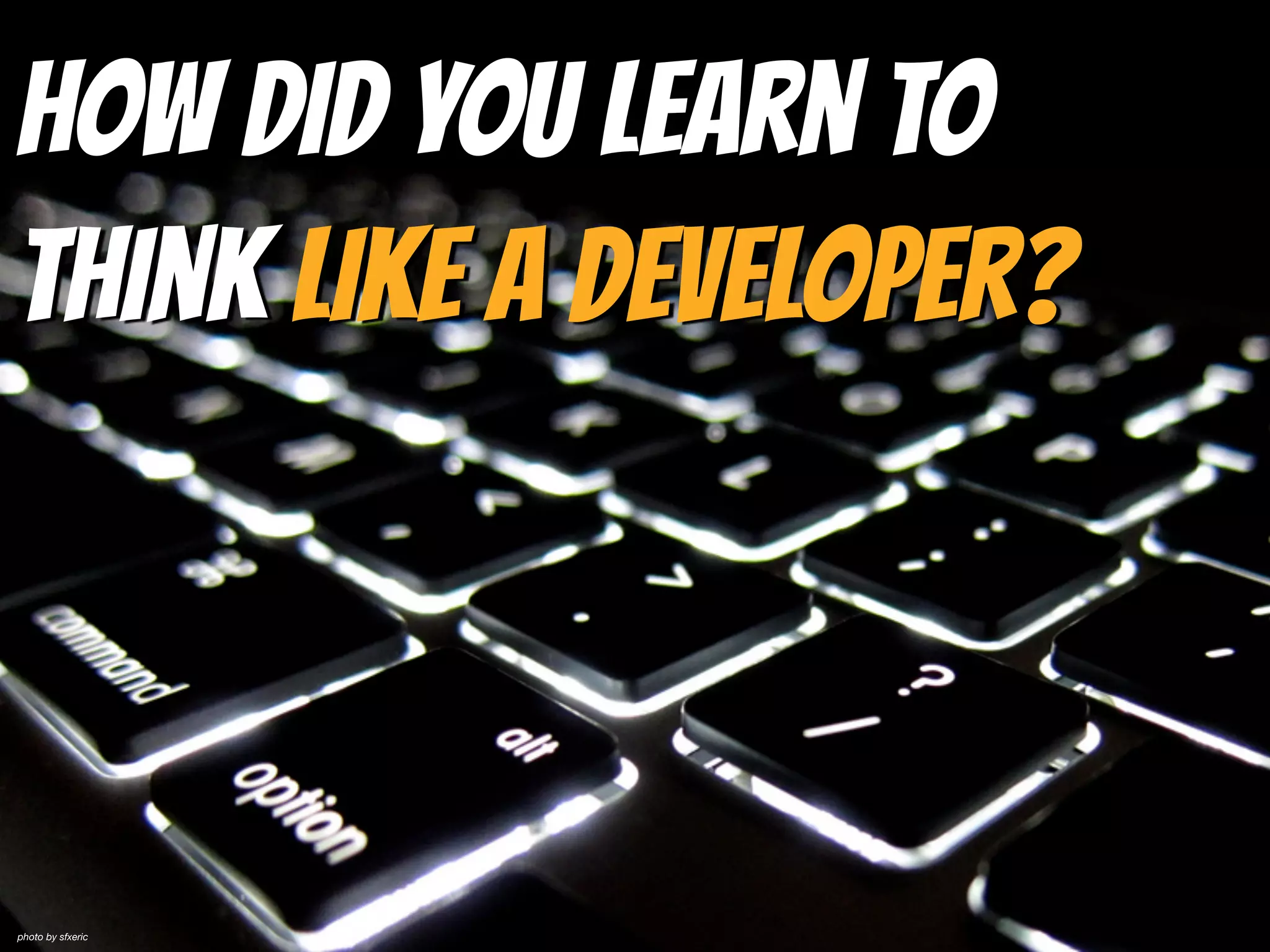 How did you learn to
Think Like a Developer?
photo by sfxeric
 
