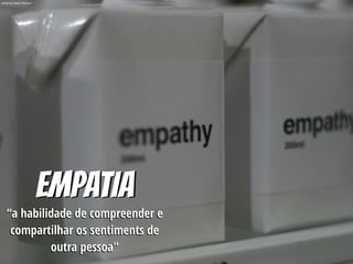 Empatia
“a habilidade de compreender e
compartilhar os sentiments de
outra pessoa"
photo by Pierre Phaneuf
 