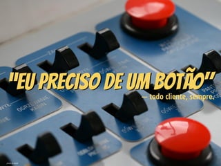 “Eu preciso de um botão"— todo cliente, sempre.
photo by wlodi
 