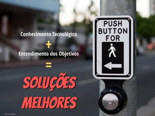 Conhecimento Tecnológico
Entendimento dos Objetivos
Soluções 
Melhores
+
=
photo by rudyjuanito
 