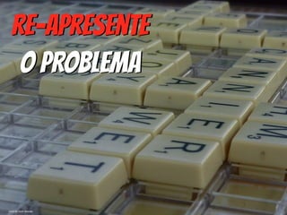 re-Apresente  
O Problema
photo by Scott Ableman
 