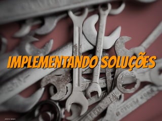 Implementando Soluções
photo by kgregory
 