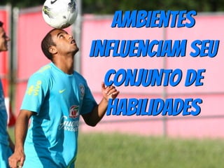 Ambientes
influenciam seu
conjunto de
habilidades
 