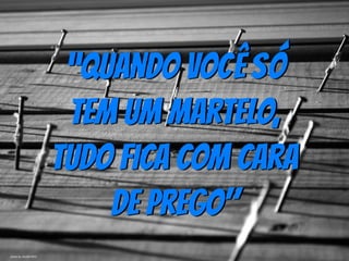 “Quando você só
tem um martelo,
tudo fica com cara
de prego"
photo by ScottieT812
 