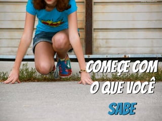 Começe com
o que você
sabe
photo by ﬁndingtheobvious
 