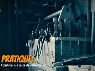 Pratique!Construa sua caixa de ferramentas
photo by ﬂorianric
 