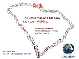 The Lizard Man and The Gray
Lady Went Walking...
South Carolina Online
Historical Resources For You
and Your Patrons.
Amanda Stone
Innovation & Digitization Librarian
 