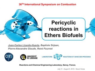 Pericyclic
reactions in
Ethers Biofuels
July 31 - August 5, 2016 - Seoul, Korea
Juan-Carlos Lizardo-Huerta, Baptiste Sirjean,
Pierre-Alexandre Glaude, René Fournet
36TH International Symposium on Combustion
Reactions and Chemical Engineering Laboratory, Nancy, France.
 