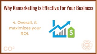 4. Overall, it
maximizes your
ROI.
Why Remarketing is Effective For Your Business
 