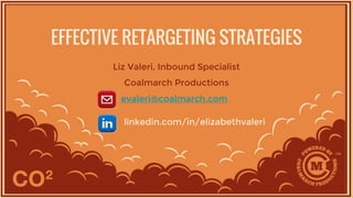 EFFECTIVE RETARGETING STRATEGIES
Liz Valeri, Inbound Specialist
Coalmarch Productions
evaleri@coalmarch.com
linkedin.com/in/elizabethvaleri
 