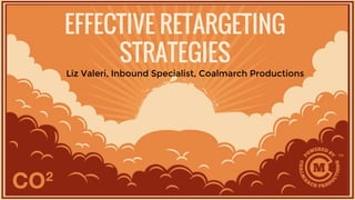 EFFECTIVE RETARGETING
STRATEGIES
Liz Valeri, Inbound Specialist, Coalmarch Productions
 