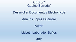 CEB 6/7
Gabino Barreda”
Desarrollar Documentos Electrónicos
Ana Iris López Guerrero
Autor:
Lizbeth Laborador Baños
402
 