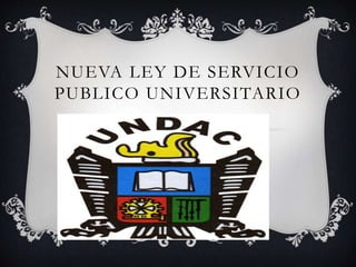 NUEVA LEY DE SERVICIO
PUBLICO UNIVERSITARIO
 
