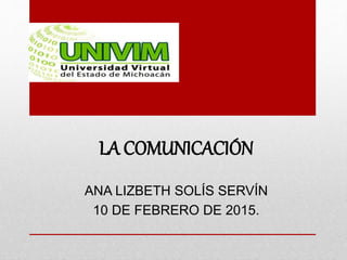 LA COMUNICACIÓN
ANA LIZBETH SOLÍS SERVÍN
10 DE FEBRERO DE 2015.
 