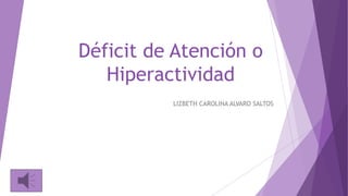 Déficit de Atención o
Hiperactividad
LIZBETH CAROLINA ALVARO SALTOS
 