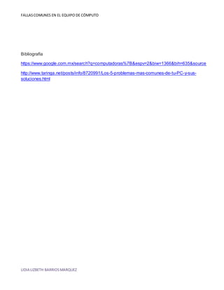FALLAS COMUNES EN EL EQUIPO DE CÓMPUTO 
Bibliografía 
https://www.google.com.mx/search?q=computadoras%7B&espv=2&biw=1366&bih=635&source 
http://www.taringa.net/posts/info/8720991/Los-5-problemas-mas-comunes-de-tu-PC-y-sus-soluciones. 
html 
LIDIA LIZBETH BARRIOS MARQUEZ 
 