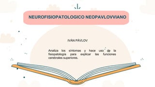 CREDITS: This presentation template was created by Slidesgo,
including icons by Flaticon, infographics & images by Freepik
NEUROFISIOPATOLOGICO NEOPAVLOVVIANO
Analiza los síntomas y hace uso de la
fisiopatología para explicar las funciones
cerebrales superiores.
IVÁN PÁVLOV
 