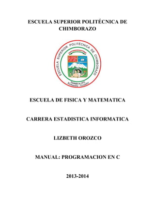 ESCUELA SUPERIOR POLITÉCNICA DE
CHIMBORAZO

ESCUELA DE FISICA Y MATEMATICA

CARRERA ESTADISTICA INFORMATICA

LIZBETH OROZCO

MANUAL: PROGRAMACION EN C

2013-2014

 