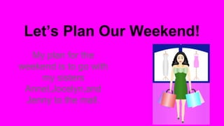 Let’s Plan Our Weekend!
My plan for the
weekend is to go with
my sisters
Annel,Jocelyn,and
Jenny to the mall.
 