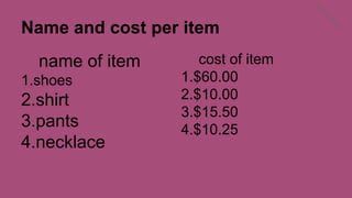 name of item
1.shoes
2.shirt
3.pants
4.necklace
Name and cost per item
cost of item
1.$60.00
2.$10.00
3.$15.50
4.$10.25
 