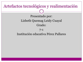 Artefactos tecnológicos y realimentación
Presentado por:
Lizbeth Quemag Leidy Cuayal
Grado:
7-1
Institución educativa Pérez Pallares
 