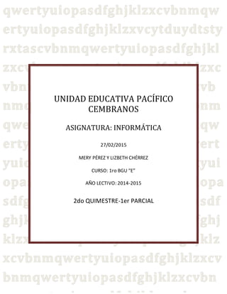 UNIDAD EDUCATIVA PACÍFICO
CEMBRANOS
ASIGNATURA: INFORMÁTICA
27/02/2015
MERY PÉREZ Y LIZBETH CHÉRREZ
CURSO: 1ro BGU “E”
AÑO LECTIVO: 2014-2015
2do QUIMESTRE-1er PARCIAL
 