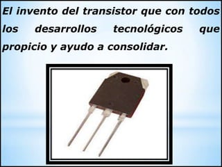 El invento del transistor que con todos
los desarrollos tecnológicos que
propicio y ayudo a consolidar.
 
