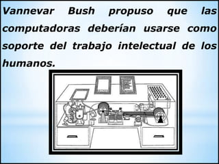 Vannevar Bush propuso que las
computadoras deberían usarse como
soporte del trabajo intelectual de los
humanos.
 