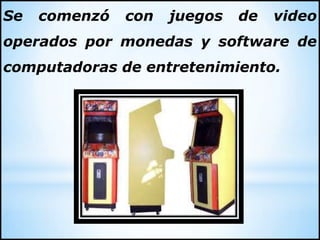Se comenzó con juegos de video
operados por monedas y software de
computadoras de entretenimiento.
 