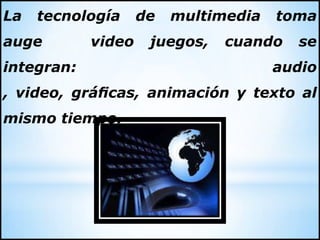 La tecnología de multimedia toma
auge video juegos, cuando se
integran: audio
, video, gráﬁcas, animación y texto al
mismo tiempo.
 