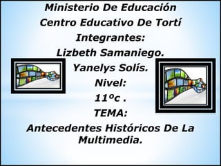 Ministerio De Educación
Centro Educativo De Tortí
Integrantes:
Lizbeth Samaniego.
Yanelys Solís.
Nivel:
11ºc .
TEMA:
Antecedentes Históricos De La
Multimedia.
 