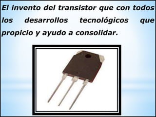El invento del transistor que con todos
los desarrollos tecnológicos que
propicio y ayudo a consolidar.