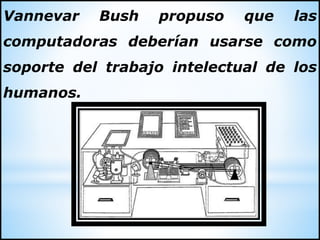 Vannevar Bush propuso que las
computadoras deberían usarse como
soporte del trabajo intelectual de los
humanos.