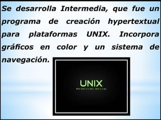 Se desarrolla Intermedia, que fue un
programa de creación hypertextual
para plataformas UNIX. Incorpora
gráficos en color y un sistema de
navegación.