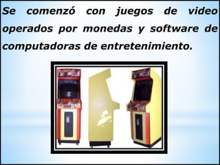 Se comenzó con juegos de video
operados por monedas y software de
computadoras de entretenimiento.