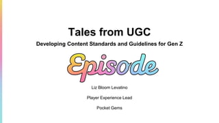 Tales from UGC
Developing Content Standards and Guidelines for Gen Z
Liz Bloom Levatino
Player Experience Lead
Pocket Gems
 