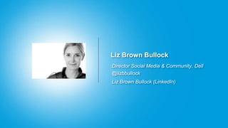 Liz Brown Bullock
Director Social Media & Community, Dell
@lizbbullock
Liz Brown Bullock (LinkedIn)
 
