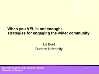 When you VEL is not enough: strategies for engaging the wider community Liz Burd Durham University 