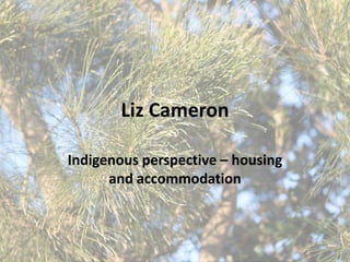 Liz Cameron
Indigenous perspective – housing
and accommodation
 
