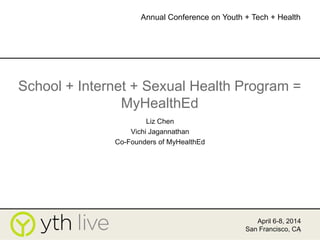 1
School + Internet + Sexual Health Program =
MyHealthEd
Liz Chen
Vichi Jagannathan
Co-Founders of MyHealthEd
April 6-8, 2014
San Francisco, CA
Annual Conference on Youth + Tech + Health
 