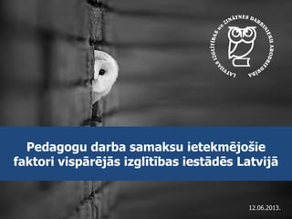 Pedagogu darba samaksu ietekmējošie
faktori vispārējās izglītības iestādēs Latvijā
12.06.2013.
 