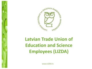 Latvian Trade Union of
Education and Science
  Employees (LIZDA)

       www.LIZDA.lv
 