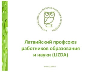 Латвийский профсоюз
работников образования
    и науки (LIZDA)

        www.LIZDA.lv
 