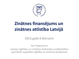 Zinātnes finansējums un
    zinātnes attīstība Latvijā
             2013.gada 6.februāris

                      Ilze Trapenciere
Latvijas Izglītības un zinātnes darbinieku arodbiedrības
 speciāliste augstākās izglītība un zinātnes jautājumos
 