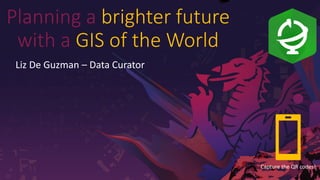 Confidential Internal Only
Planning a brighter future
with a GIS of the World
Liz De Guzman – Data Curator
Capture the QR codes!
 