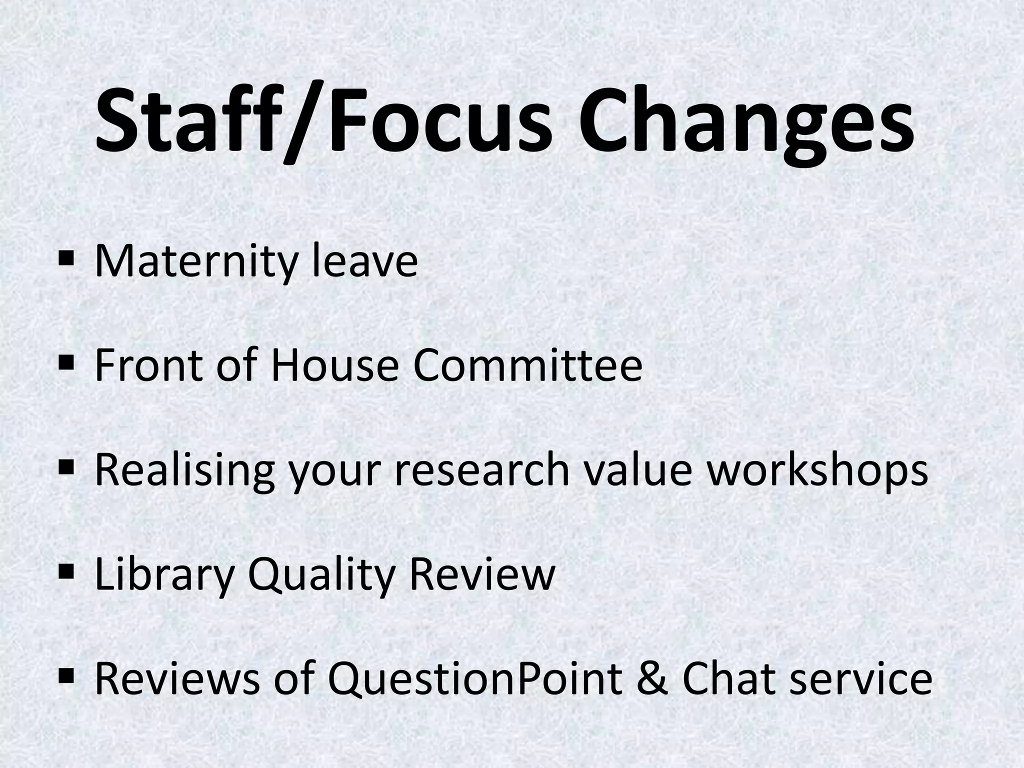 Staff/Focus Changes
 Maternity leave

 Front of House Committee
 Realising your research value workshops
 Library Quality Review
 Reviews of QuestionPoint & Chat service

 