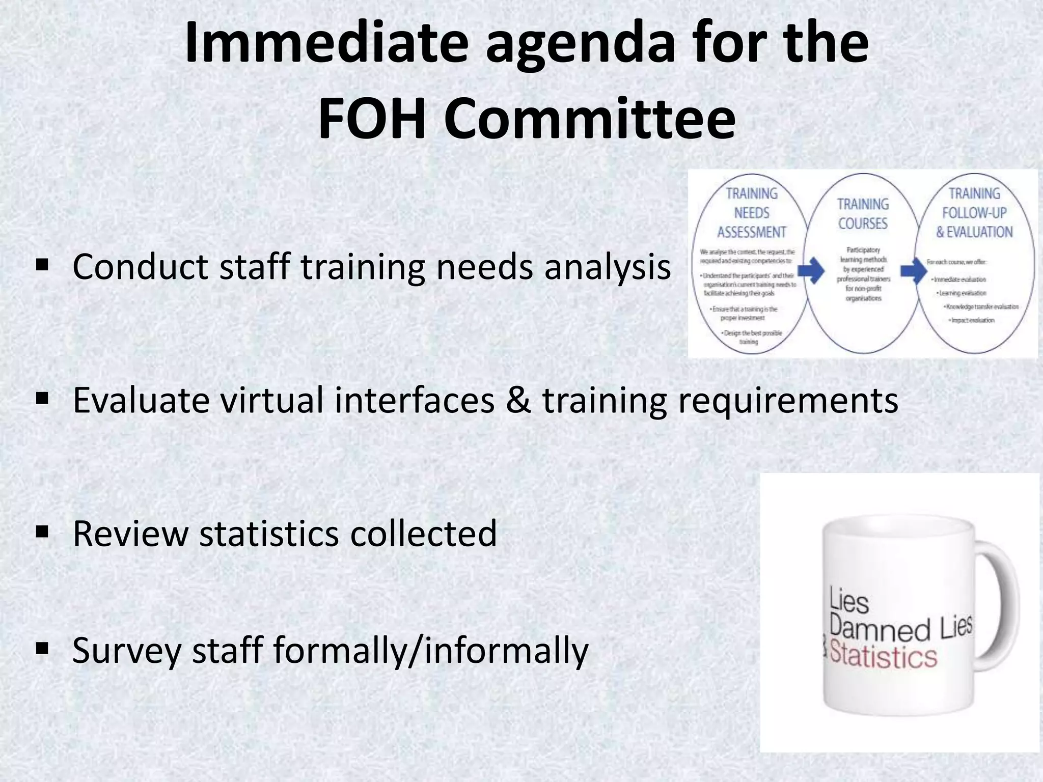 Immediate agenda for the
FOH Committee
 Conduct staff training needs analysis
 Evaluate virtual interfaces & training requirements

 Review statistics collected
 Survey staff formally/informally

 