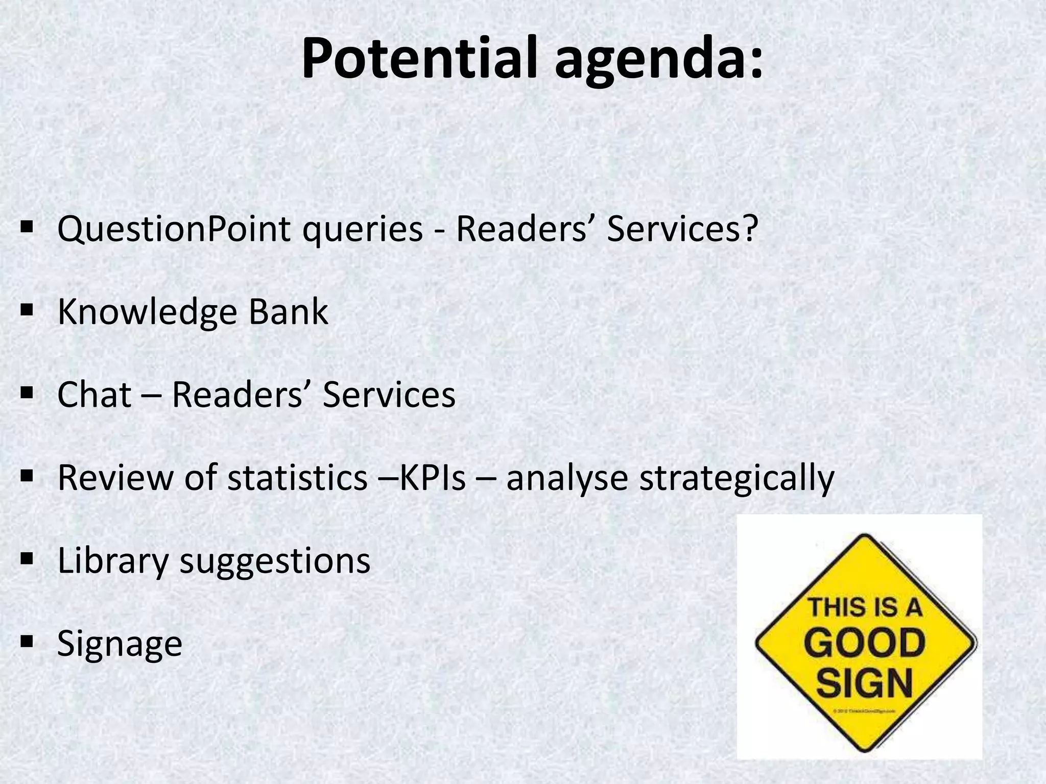 Potential agenda:
 QuestionPoint queries - Readers’ Services?
 Knowledge Bank
 Chat – Readers’ Services
 Review of statistics –KPIs – analyse strategically
 Library suggestions
 Signage

 