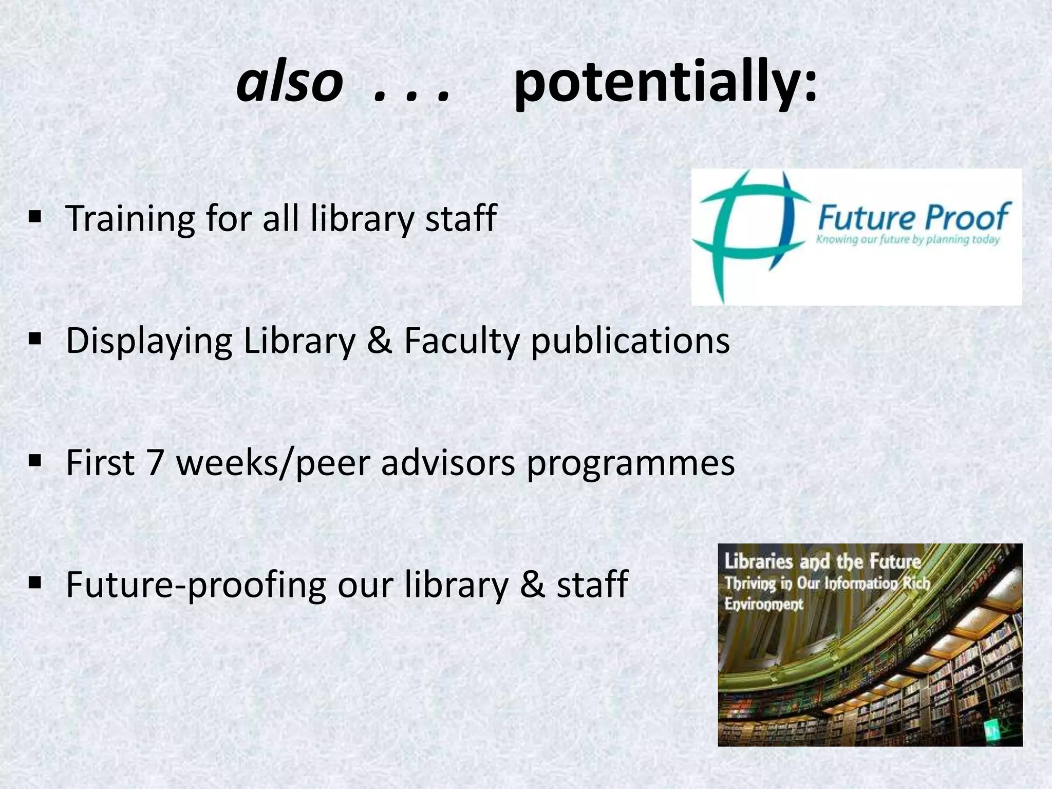 also . . . potentially:
 Training for all library staff
 Displaying Library & Faculty publications
 First 7 weeks/peer advisors programmes
 Future-proofing our library & staff

 
