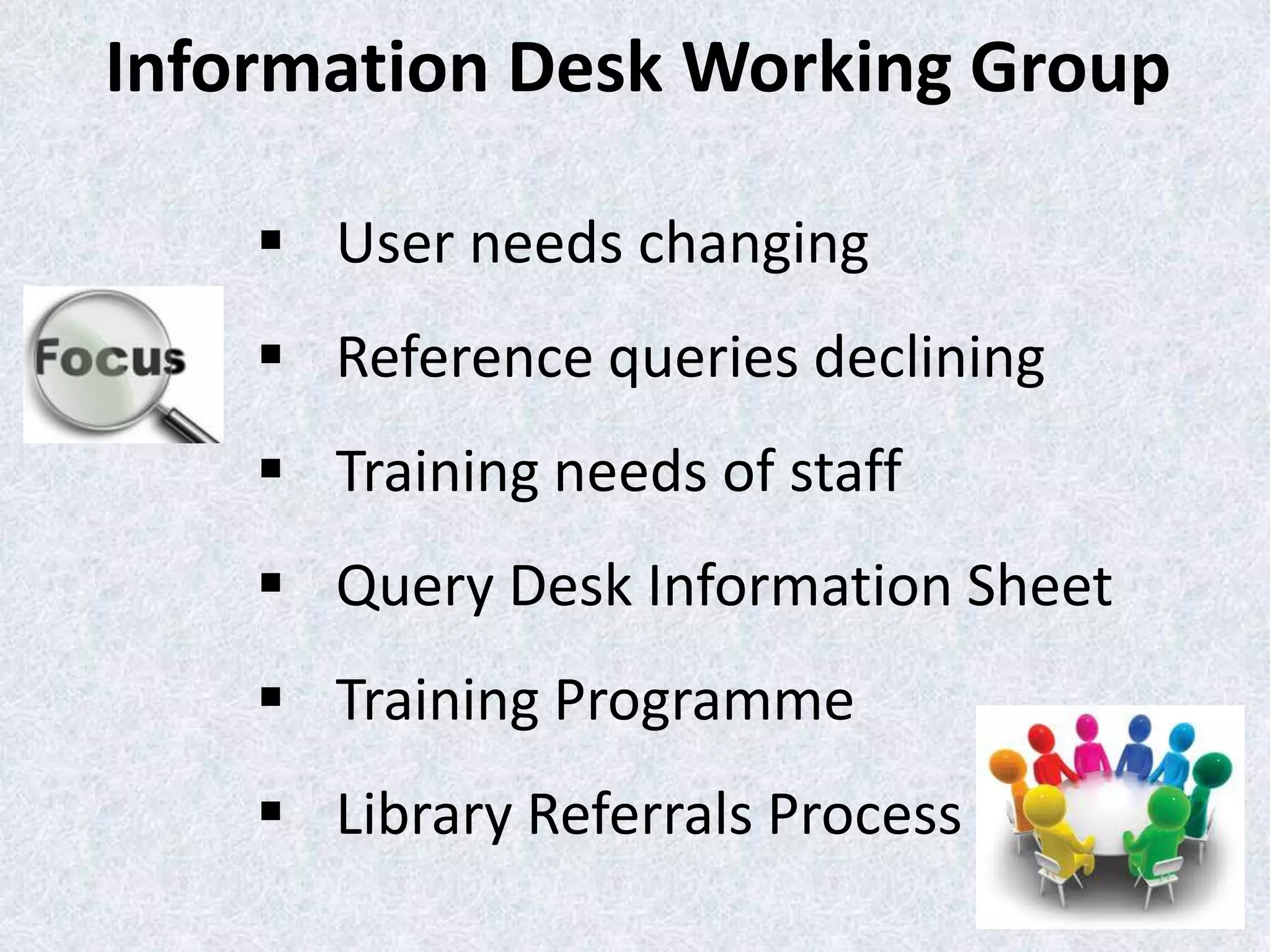 Information Desk Working Group
 User needs changing

 Reference queries declining
 Training needs of staff

 Query Desk Information Sheet
 Training Programme
 Library Referrals Process

 